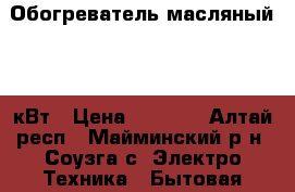 Обогреватель масляный 1,5 кВт › Цена ­ 1 000 - Алтай респ., Майминский р-н, Соузга с. Электро-Техника » Бытовая техника   